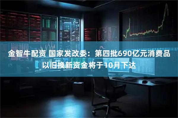 金智牛配资 国家发改委：第四批690亿元消费品以旧换新资金将于10月下达