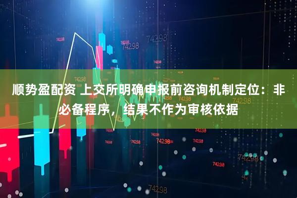 顺势盈配资 上交所明确申报前咨询机制定位：非必备程序，结果不作为审核依据