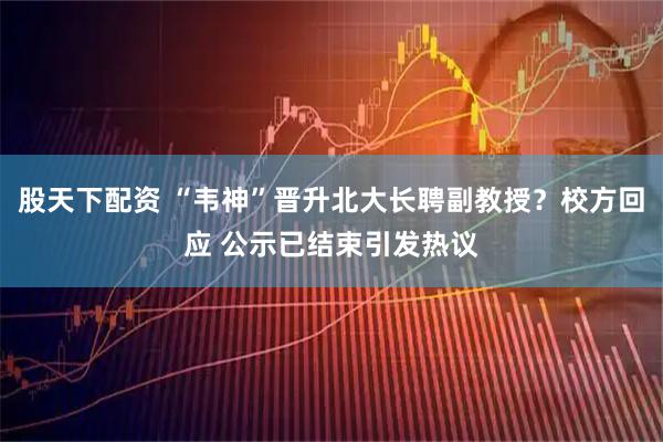 股天下配资 “韦神”晋升北大长聘副教授？校方回应 公示已结束引发热议