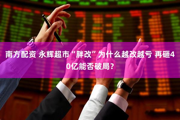 南方配资 永辉超市“胖改”为什么越改越亏 再砸40亿能否破局？
