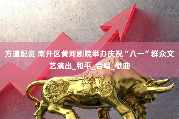 方道配资 南开区黄河剧院举办庆祝“八一”群众文艺演出_和平_合唱_歌曲