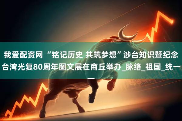 我爱配资网 “铭记历史 共筑梦想”涉台知识暨纪念台湾光复80周年图文展在商丘举办_脉络_祖国_统一
