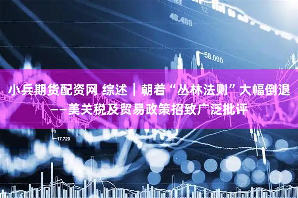小兵期货配资网 综述｜朝着“丛林法则”大幅倒退——美关税及贸易政策招致广泛批评