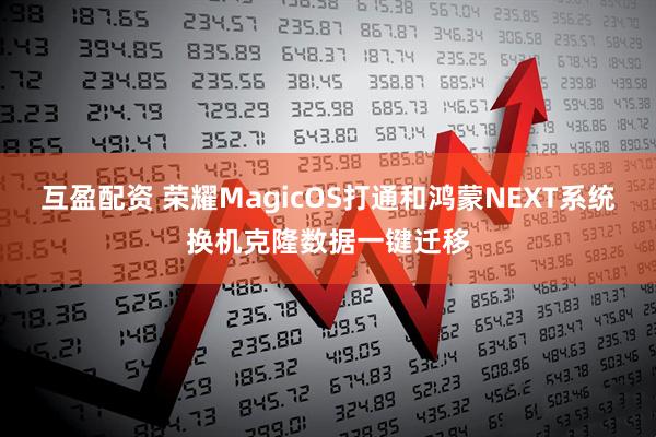 互盈配资 荣耀MagicOS打通和鸿蒙NEXT系统换机克隆数据一键迁移