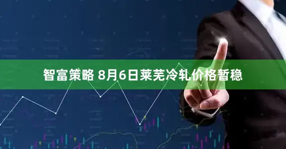 智富策略 8月6日莱芜冷轧价格暂稳