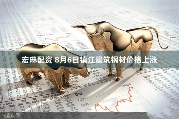 宏琳配资 8月6日镇江建筑钢材价格上涨