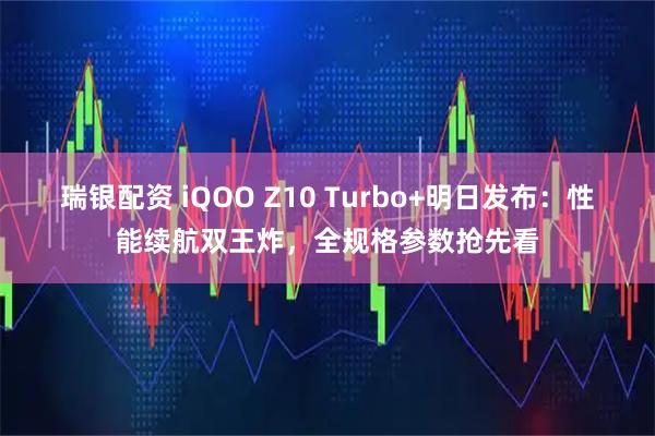 瑞银配资 iQOO Z10 Turbo+明日发布：性能续航双王炸，全规格参数抢先看