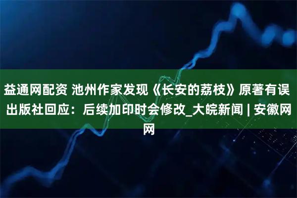 益通网配资 池州作家发现《长安的荔枝》原著有误 出版社回应：后续加印时会修改_大皖新闻 | 安徽网