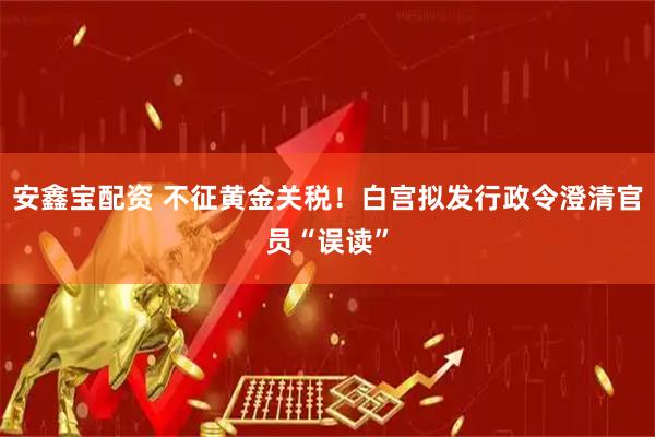 安鑫宝配资 不征黄金关税！白宫拟发行政令澄清官员“误读”