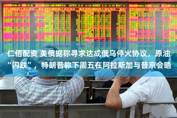 仁佰配资 美俄据称寻求达成俄乌停火协议，原油“闪跌”，特朗普称下周五在阿拉斯加与普京会晤