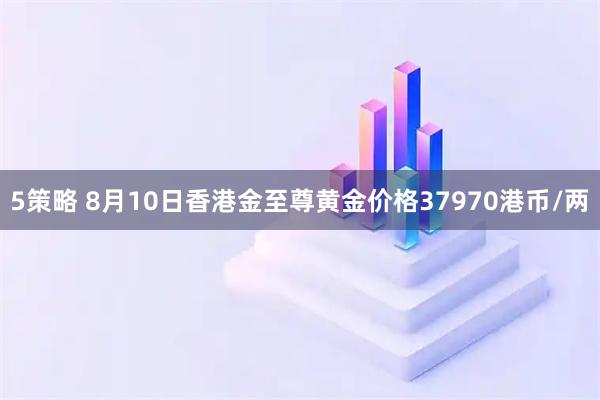 5策略 8月10日香港金至尊黄金价格37970港币/两