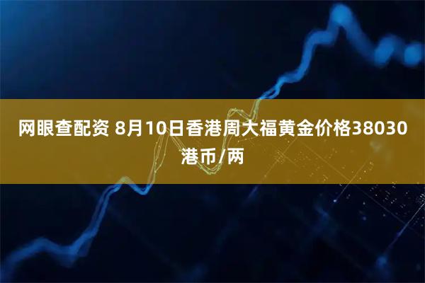 网眼查配资 8月10日香港周大福黄金价格38030港币/两
