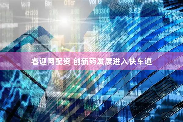 睿迎网配资 创新药发展进入快车道