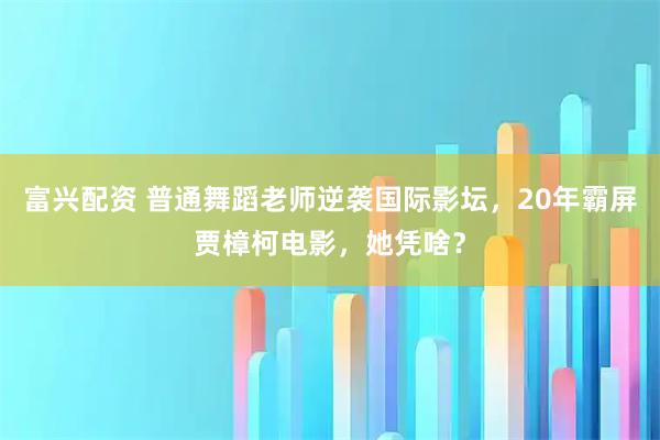 富兴配资 普通舞蹈老师逆袭国际影坛，20年霸屏贾樟柯电影，她凭啥？