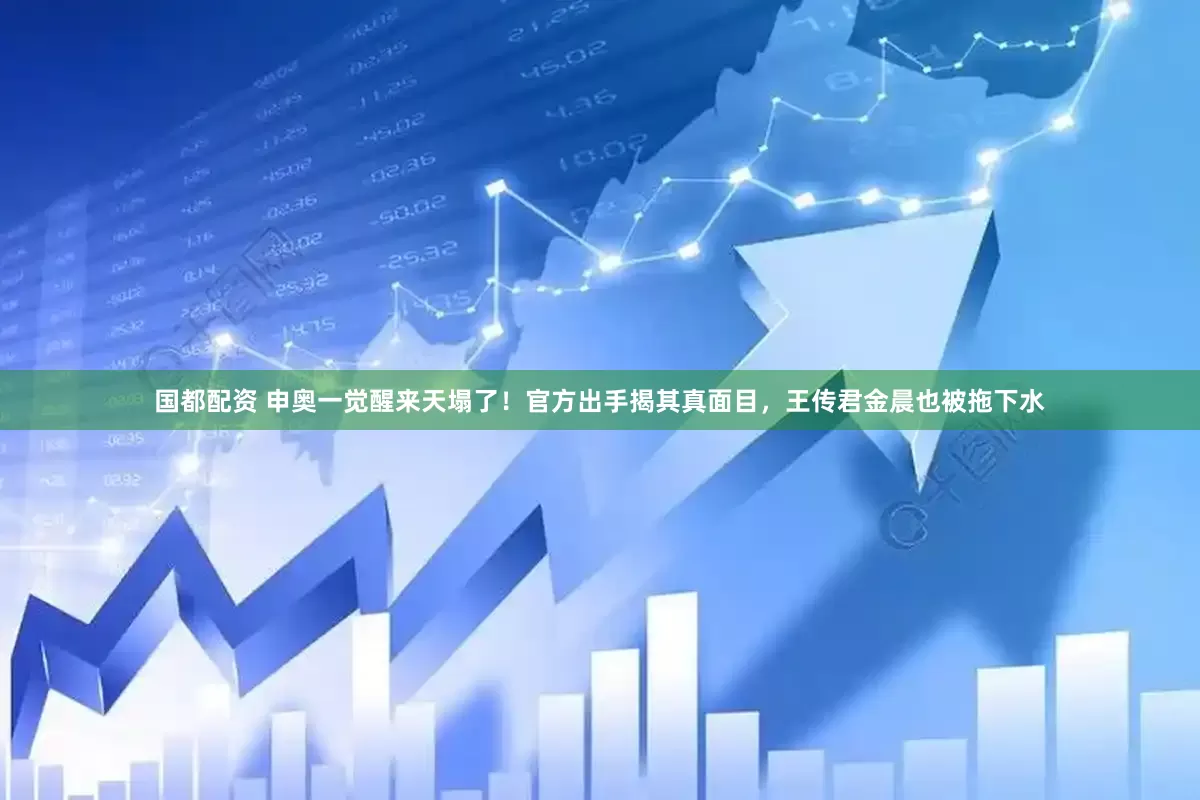 国都配资 申奥一觉醒来天塌了！官方出手揭其真面目，王传君金晨也被拖下水