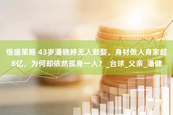 恒盛策略 43岁潘晓婷无人敢娶，身材傲人身家超8亿，为何却依然孤身一人？_台球_父亲_潘健
