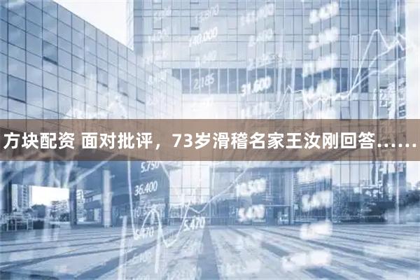 方块配资 面对批评，73岁滑稽名家王汝刚回答……