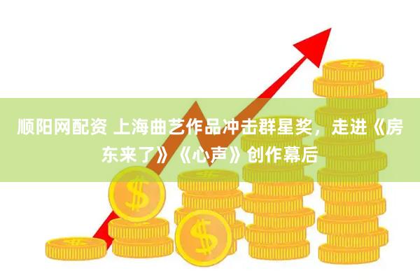 顺阳网配资 上海曲艺作品冲击群星奖，走进《房东来了》《心声》创作幕后