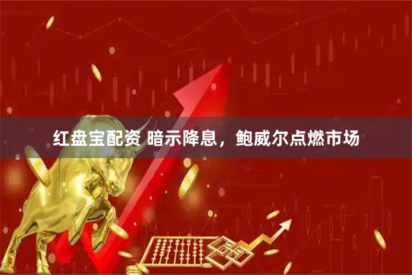 红盘宝配资 暗示降息，鲍威尔点燃市场