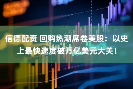 信德配资 回购热潮席卷美股：以史上最快速度破万亿美元大关！