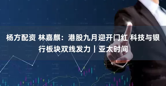杨方配资 林嘉麒:港股九月迎开门红 科技与银行板块双线发力|亚太时间