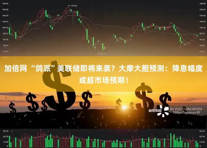 加倍网 “鸽派”美联储即将来袭？大摩大胆预测：降息幅度或超市场预期！