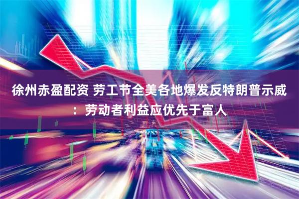 徐州赤盈配资 劳工节全美各地爆发反特朗普示威：劳动者利益应优先于富人