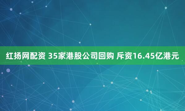 红扬网配资 35家港股公司回购 斥资16.45亿港元