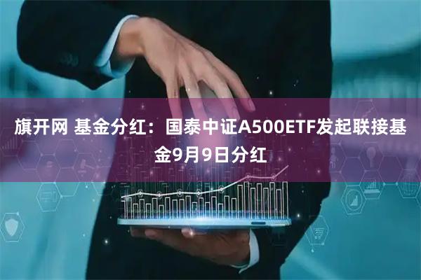 旗开网 基金分红：国泰中证A500ETF发起联接基金9月9日分红