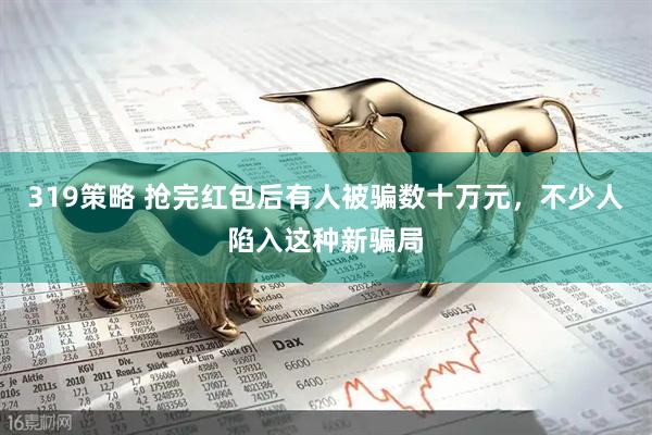 319策略 抢完红包后有人被骗数十万元，不少人陷入这种新骗局