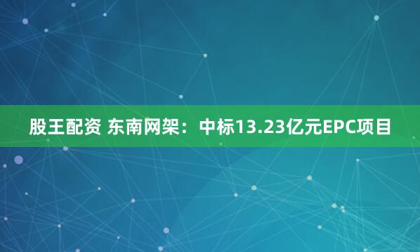 股王配资 东南网架：中标13.23亿元EPC项目
