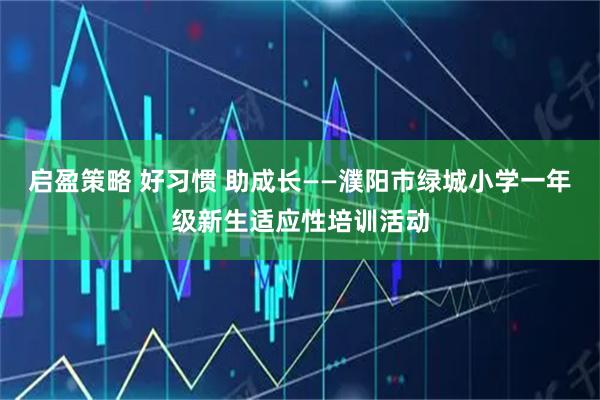 启盈策略 好习惯 助成长——濮阳市绿城小学一年级新生适应性培训活动