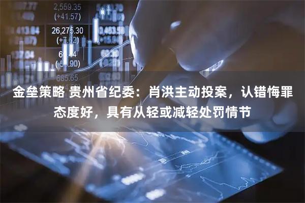 金垒策略 贵州省纪委：肖洪主动投案，认错悔罪态度好，具有从轻或减轻处罚情节