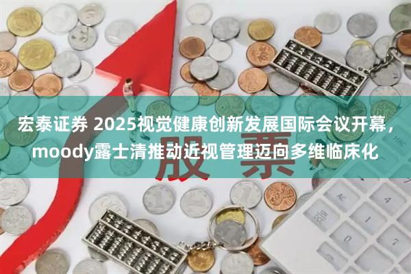宏泰证券 2025视觉健康创新发展国际会议开幕,moody露士清推动近视管理迈向多维临床化