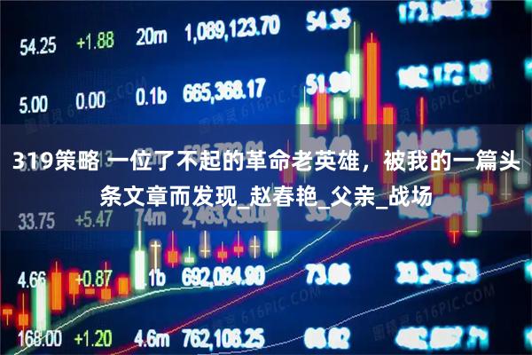 319策略 一位了不起的革命老英雄,被我的一篇头条文章而发现_赵春艳_父亲_战场