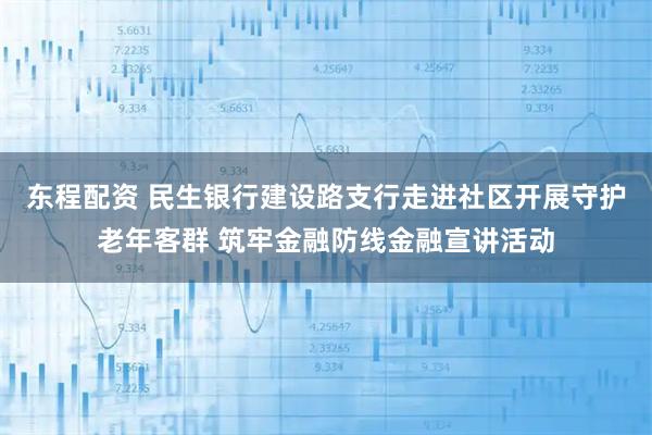 东程配资 民生银行建设路支行走进社区开展守护老年客群 筑牢金融防线金融宣讲活动