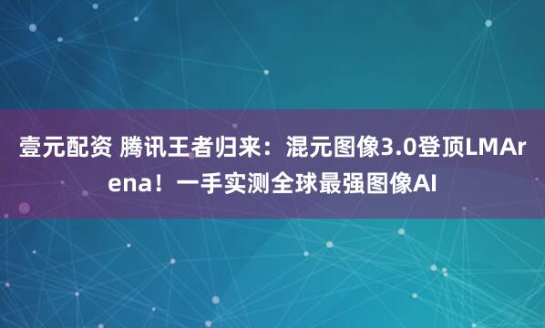 壹元配资 腾讯王者归来:混元图像3.0登顶LMArena!一手实测全球最强图像AI