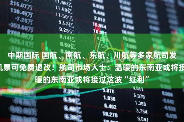中期国际 国航、南航、东航、川航等多家航司发布通知：涉日机票可免费退改！航司市场人士：温暖的东南亚或将接过这波“红利”