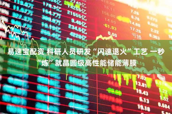 易速宝配资 科研人员研发“闪速退火”工艺 一秒“炼”就晶圆级高性能储能薄膜