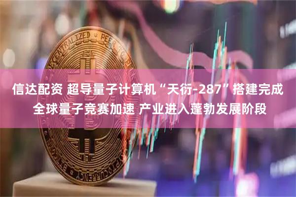 信达配资 超导量子计算机“天衍-287”搭建完成 全球量子竞赛加速 产业进入蓬勃发展阶段