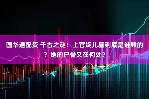 国华通配资 千古之谜：上官婉儿墓到底是谁毁的？她的尸骨又在何处？