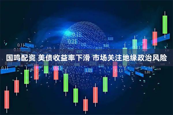 国鸣配资 美债收益率下滑 市场关注地缘政治风险