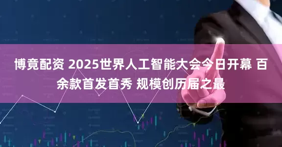博竟配资 2025世界人工智能大会今日开幕 百余款首发首秀 规模创历届之最