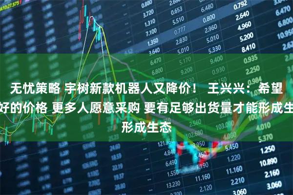 无忧策略 宇树新款机器人又降价! 王兴兴:希望更好的价格 更多人愿意采购 要有足够出货量才能形成生态