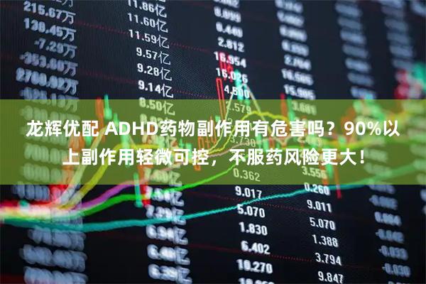 龙辉优配 ADHD药物副作用有危害吗?90%以上副作用轻微可控,不服药风险更大!