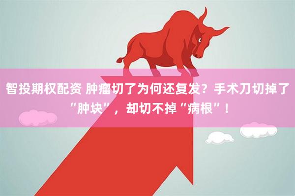 智投期权配资 肿瘤切了为何还复发？手术刀切掉了“肿块”，却切不掉“病根”！