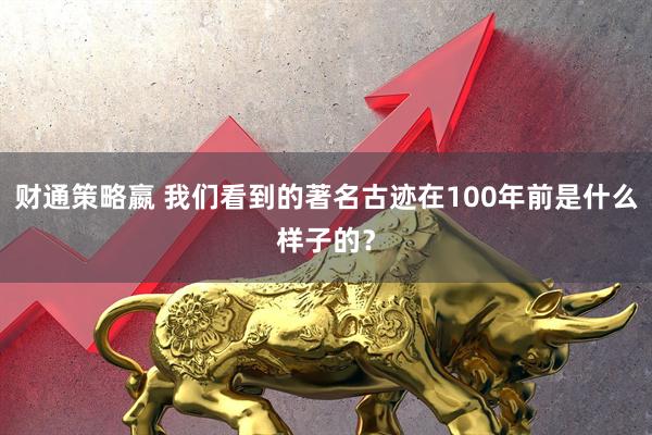 财通策略嬴 我们看到的著名古迹在100年前是什么样子的？