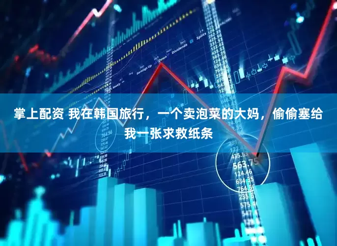 掌上配资 我在韩国旅行，一个卖泡菜的大妈，偷偷塞给我一张求救纸条