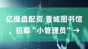 亿操盘配资 晋城图书馆，招募“小管理员”→